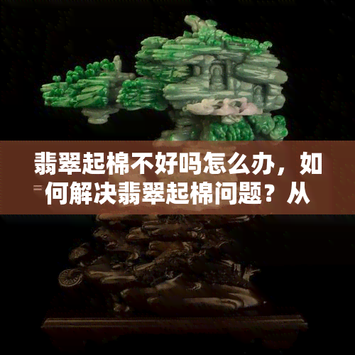 翡翠起棉不好吗怎么办，怎样解决翡翠起棉疑问？从源头上避免“不好”！
