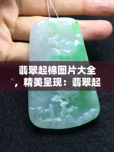 翡翠起棉图片大全，精美呈现：翡翠起棉图片大全，让您全方位熟悉翡翠的特性与魅力！