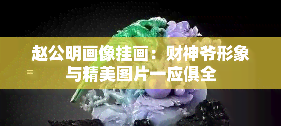 赵公明画像挂画：财神爷形象与精美图片一应俱全