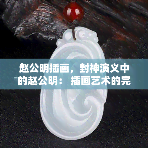 赵公明插画，封神演义中的赵公明： 插画艺术的完美诠释