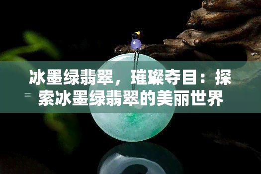 冰墨绿翡翠，璀璨夺目：探索冰墨绿翡翠的美丽世界