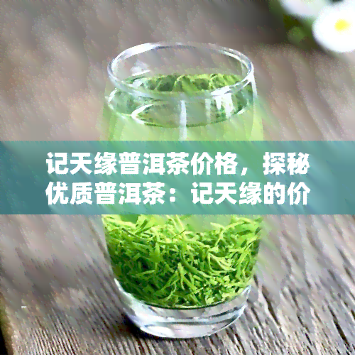 记天缘普洱茶价格，探秘优质普洱茶：记天缘的价格与品质解析