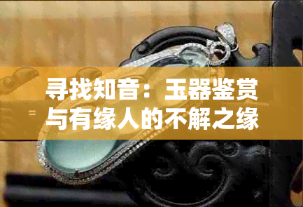 寻找知音：玉器鉴赏与有缘人的不解之缘全解析