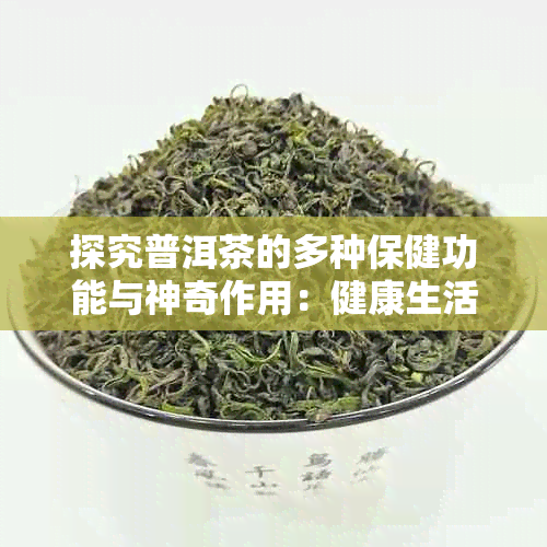 探究普洱茶的多种保健功能与神奇作用：健康生活的必备良品