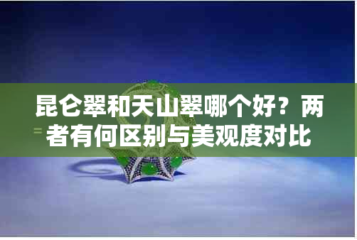 昆仑翠和天山翠哪个好？两者有何区别与美观度对比