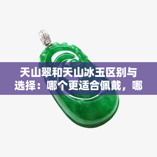 天山翠和天山冰玉区别与选择：哪个更适合佩戴，哪个更有价值？