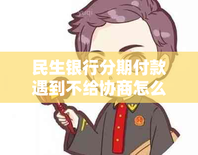 民生银行分期付款遇到不给协商怎么办