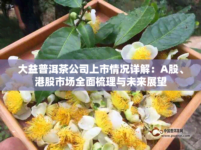 大益普洱茶公司上市情况详解：A股、港股市场全面梳理与未来展望