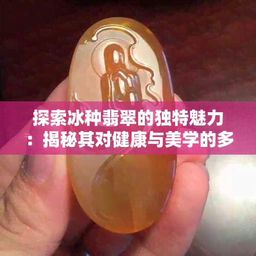 探索冰种翡翠的独特魅力：揭秘其对健康与美学的多重益处