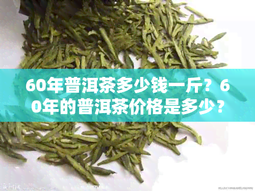 60年普洱茶多少钱一斤？60年的普洱茶价格是多少？