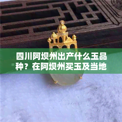 四川阿坝州出产什么玉品种？在阿坝州买玉及当地奇石指南