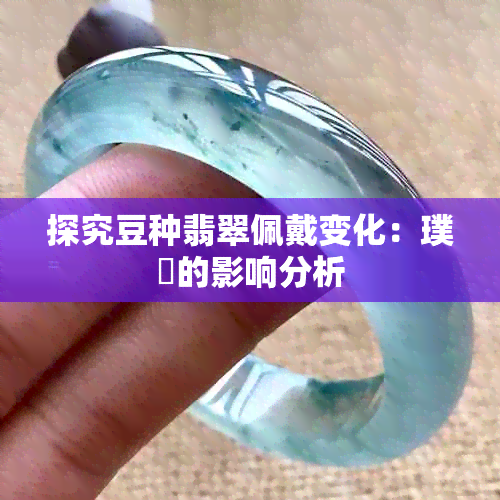 探究豆种翡翠佩戴变化：璞嗙的影响分析