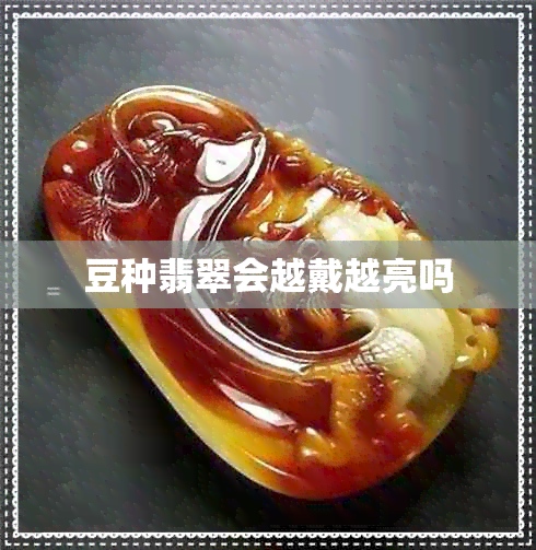 豆种翡翠会越戴越亮吗 豆种翡翠会越戴越亮吗