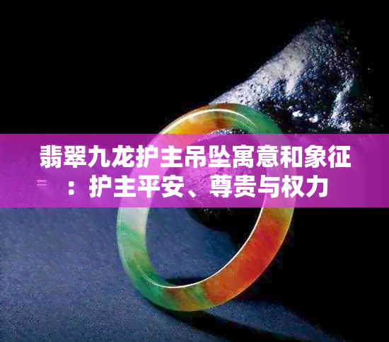 翡翠九龙护主吊坠寓意和象征：护主平安、尊贵与权力
