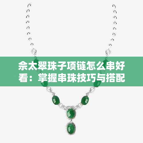 佘太翠珠子项链怎么串好看：掌握串珠技巧与搭配秘诀