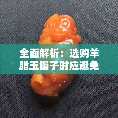 全面解析：选购羊脂玉镯子时应避免的几种情况和注意事项