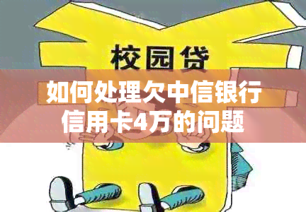 如何处理欠中信银行信用卡4万的问题