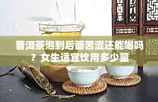 普洱茶泡到后面苦涩还能喝吗？女生适宜饮用多少量