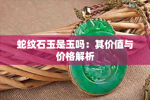 蛇纹石玉是玉吗：其价值与价格解析