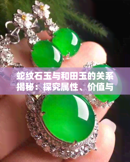 蛇纹石玉与和田玉的关系揭秘：探究属性、价值与选购要点