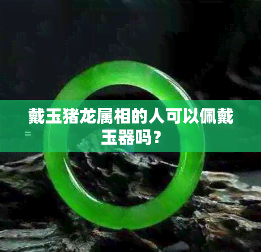 戴玉猪龙属相的人可以佩戴玉器吗？