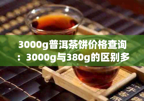 3000g普洱茶饼价格查询：3000g与380g的区别多少钱