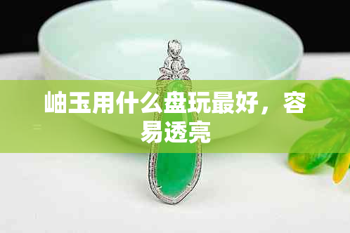岫玉用什么盘玩更好,容易透亮