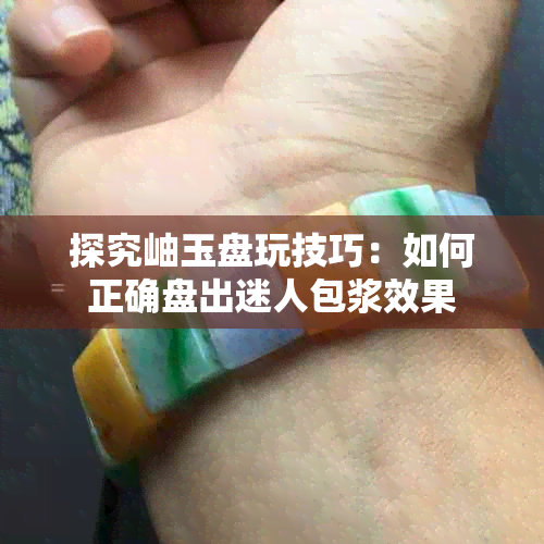 探究岫玉盘玩技巧:如何正确盘出迷人包浆效果