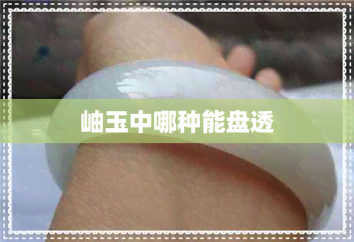 岫玉中哪种能盘透 岫玉中哪种能盘透