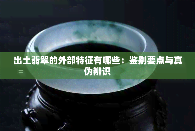 出土翡翠的外部特征有哪些：鉴别要点与真伪辨识