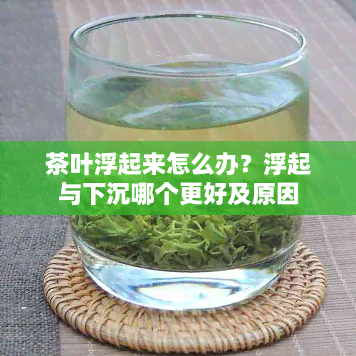 茶叶浮起来怎么办？浮起与下沉哪个更好及原因