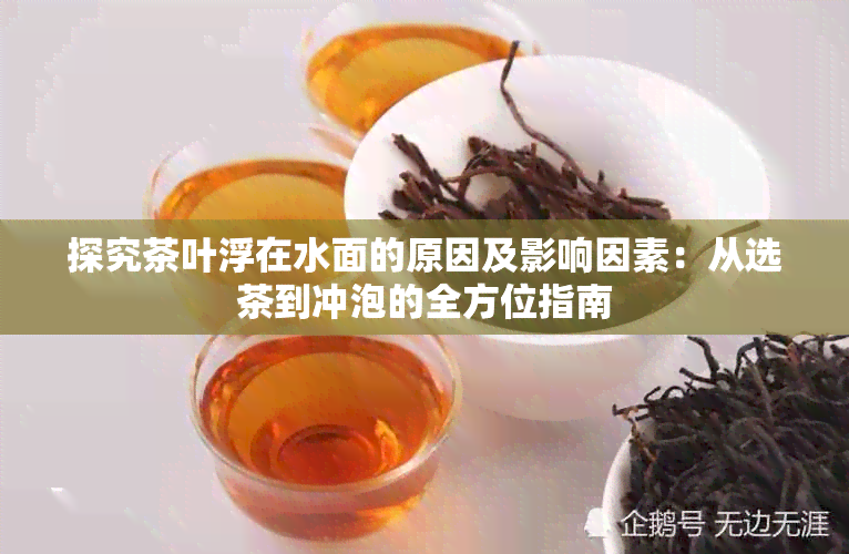 探究茶叶浮在水面的原因及影响因素:从选茶到冲泡的全方位指南
