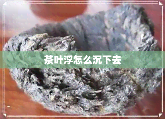 茶叶浮怎么沉下去 茶叶浮怎么沉下去