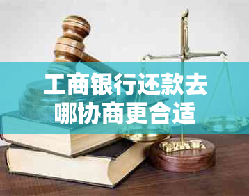 工商银行还款去哪协商更合适