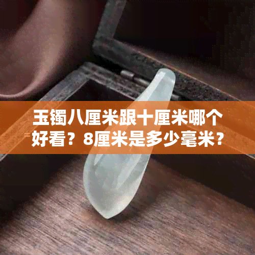 玉镯八厘米跟十厘米哪个好看?8厘米是多少毫米?直径8厘米的圈口多大?