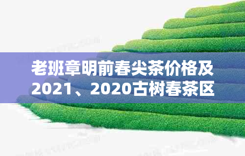 老班章明前春尖茶价格及2021、2020古树春茶区别与质量分析