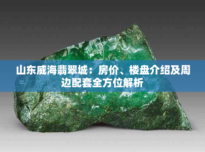 山东威海翡翠城：房价、楼盘介绍及周边配套全方位解析