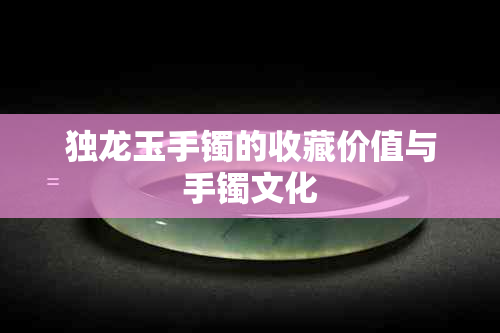 独龙玉手镯的收藏价值与手镯文化