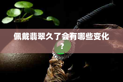 佩戴翡翠久了会有哪些变化？