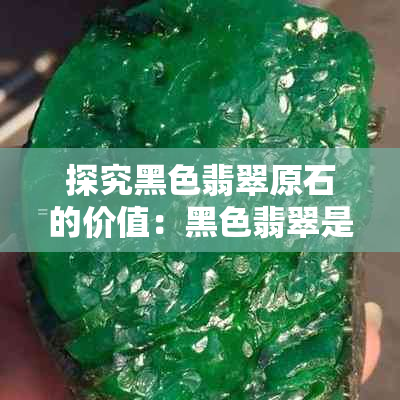 探究黑色翡翠原石的价值：黑色翡翠是否更为值钱？