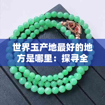 世界玉产地更好的地方是哪里：探寻全球更优玉产地