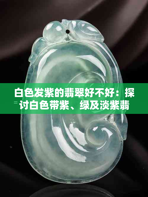 白色发紫的翡翠好不好：探讨白色带紫、绿及淡紫翡翠的名称与品质
