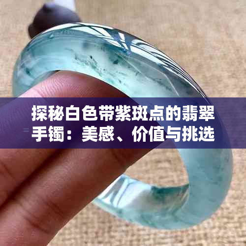 探秘白色带紫斑点的翡翠手镯：美感、价值与挑选指南