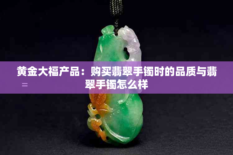黄金大福产品：购买翡翠手镯时的品质与翡翠手镯怎么样
