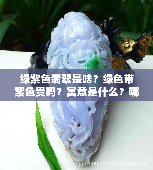 绿紫色翡翠是啥？绿色带紫色贵吗？寓意是什么？哪个更少见？哪个更值钱？