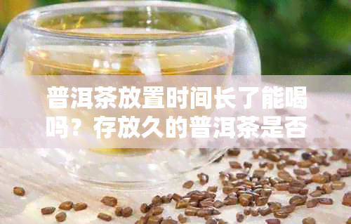 普洱茶放置时间长了能喝吗?存放久的普洱茶是否有毒