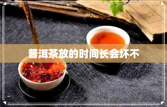 普洱茶放的时间长会坏不 普洱茶放的时间长会坏不