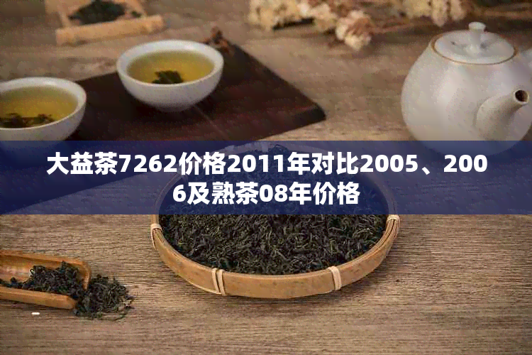 大益茶7262价格2011年对比2005、2006及熟茶08年价格