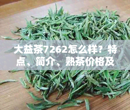 大益茶7262怎么样?特点、简介、熟茶价格及口感全解析