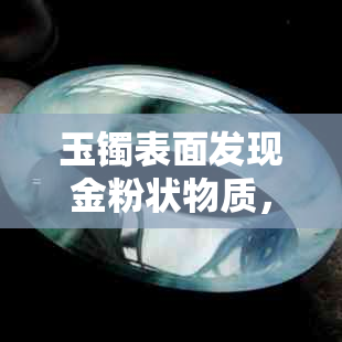 玉镯表面发现金粉状物质，是什么原因？如何处理？